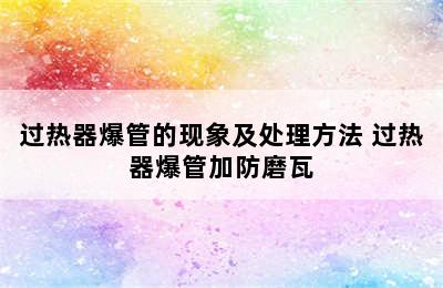 过热器爆管的现象及处理方法 过热器爆管加防磨瓦